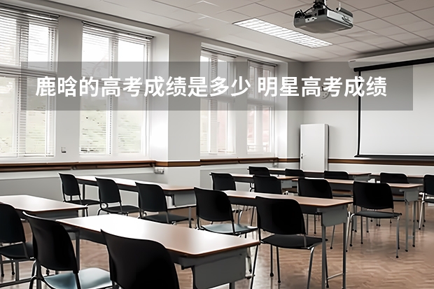 鹿晗的高考成绩是多少 明星高考成绩大盘点
