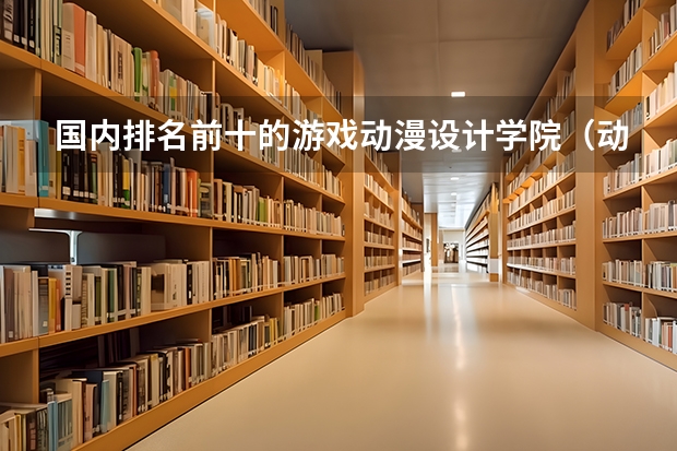 国内排名前十的游戏动漫设计学院（动画设计专业大学排名）