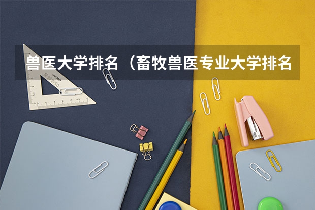 兽医大学排名（畜牧兽医专业大学排名是怎样的？）