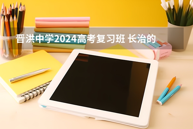 晋洪中学2024高考复习班 长治的高中复习班那里好啊？那些学校是独立的复习班不是插班生啊？我不了解 帮帮忙啦呵呵