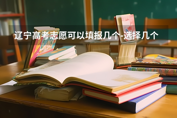 辽宁高考志愿可以填报几个-选择几个大学 辽宁专升本报名条件