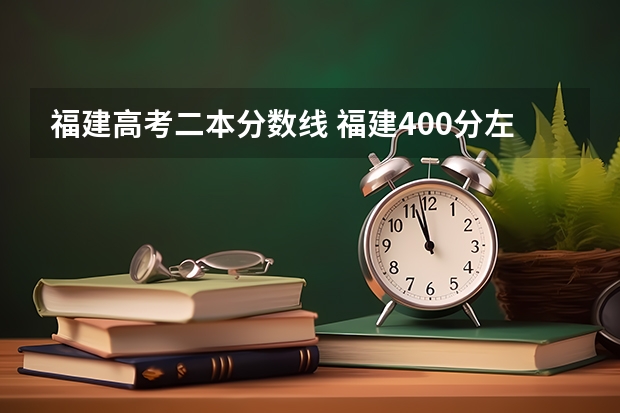 福建高考二本分数线 福建400分左右的二本大学