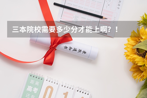 三本院校需要多少分才能上啊？！