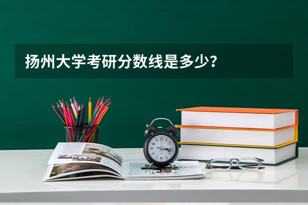 扬州大学考研分数线是多少?