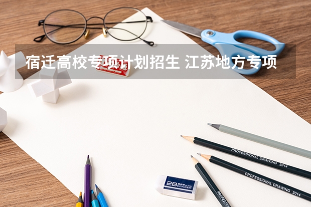 宿迁高校专项计划招生 江苏地方专项计划录取规则