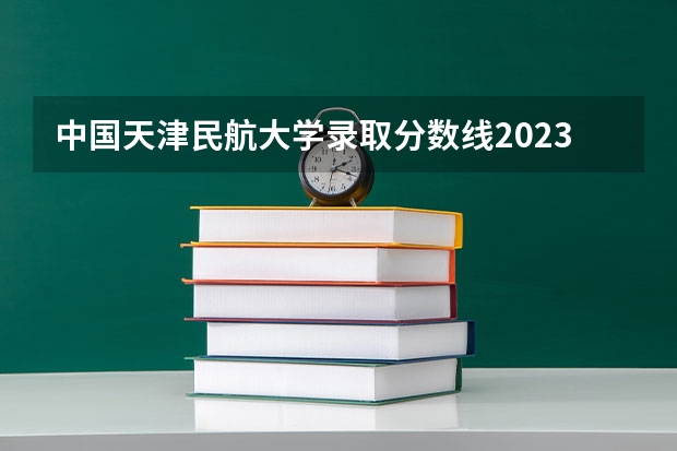 中国天津民航大学录取分数线2023（滨州学院机务维修专业分数线）