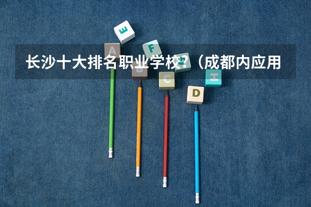 长沙十大排名职业学校?（成都内应用电子技术好的大专排名）