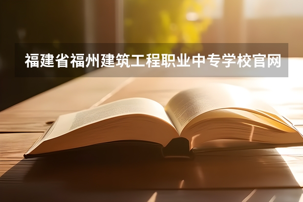 福建省福州建筑工程职业中专学校官网网址入口在哪