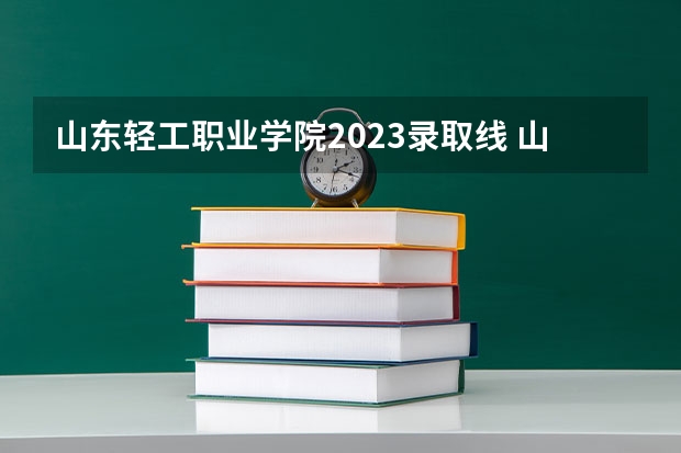 山东轻工职业学院2023录取线 山东理工职业学院单招分数线