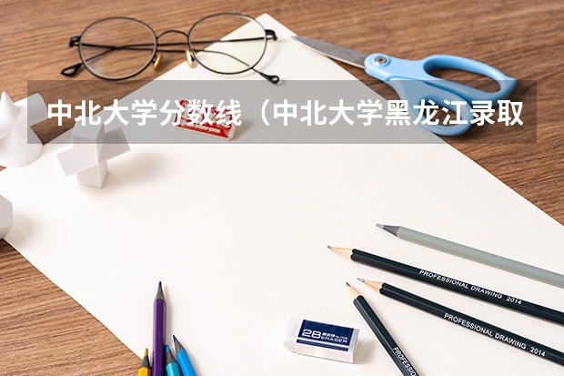 中北大学分数线（中北大学黑龙江录取分数线）