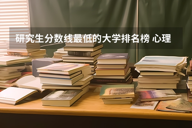 研究生分数线最低的大学排名榜 心理学考研大学排名及分数线