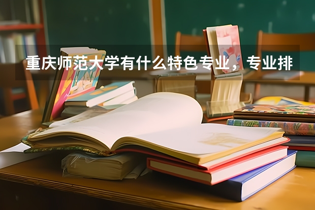 重庆师范大学有什么特色专业，专业排名如何