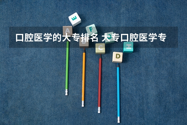 口腔医学的大专排名 大专口腔医学专业学校排名 大专口腔医学学校排名