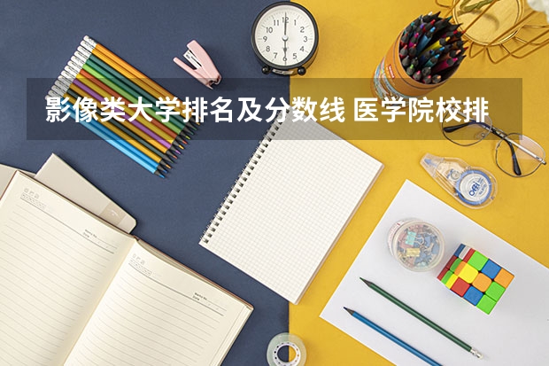 影像类大学排名及分数线 医学院校排名及分数线