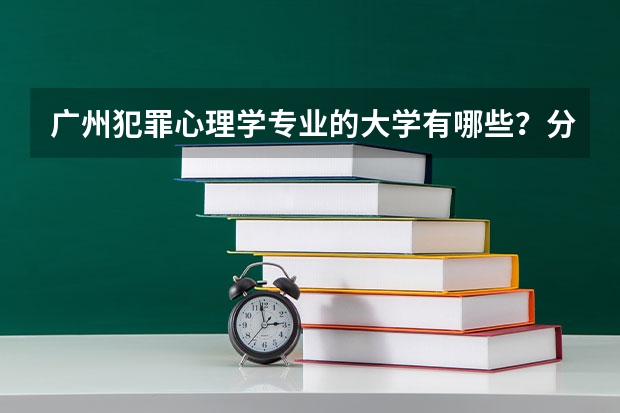 广州犯罪心理学专业的大学有哪些?分数线多少?