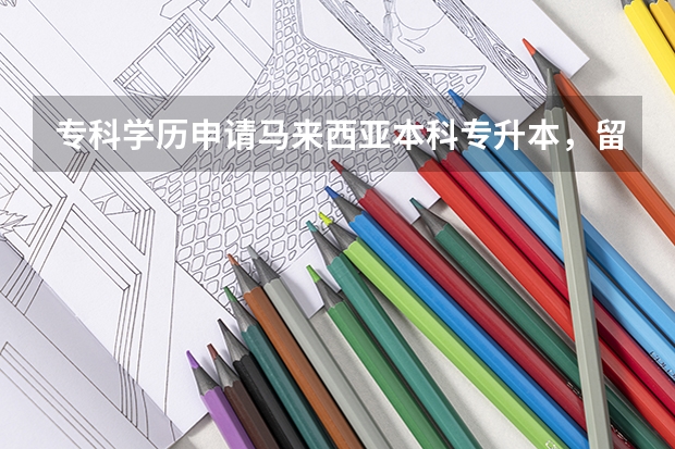 专科学历申请马来西亚本科专升本，留学马来西亚需要几年时间？ 留学马来亚大学主要优势