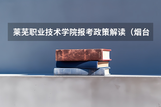莱芜职业技术学院报考政策解读(烟台大学文经学院报考政策解读)