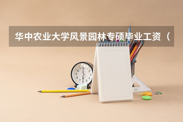华中农业大学风景园林专硕毕业工资(风景园林专硕和艺术设计专硕哪种好考点?就业前景?)