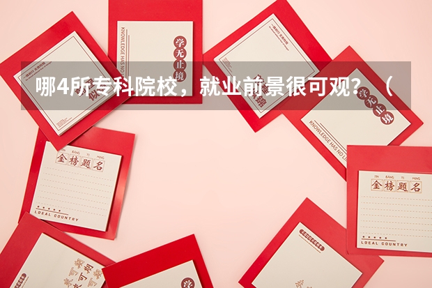 哪4所专科院校，就业前景很可观？（全国最好的专科学校公办排名）