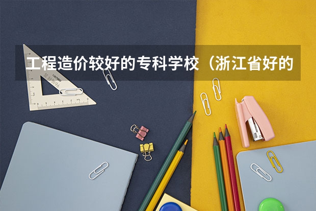 工程造价较好的专科学校（浙江省好的专科学校排名）