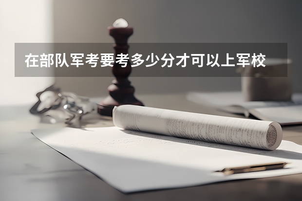 在部队军考要考多少分才可以上军校