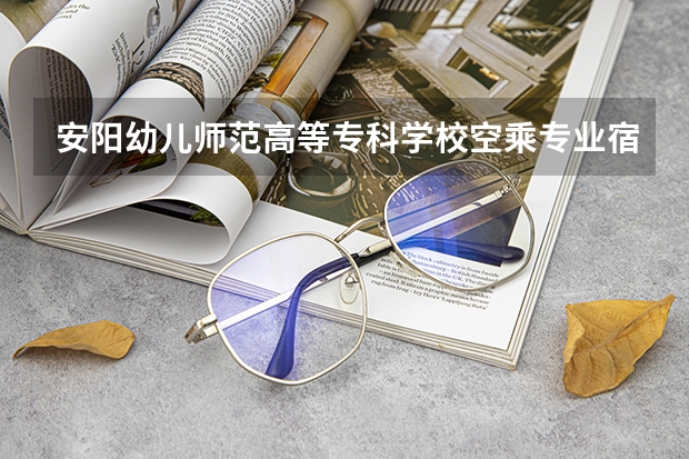 安阳幼儿师范高等专科学校空乘专业宿舍条件怎么样
