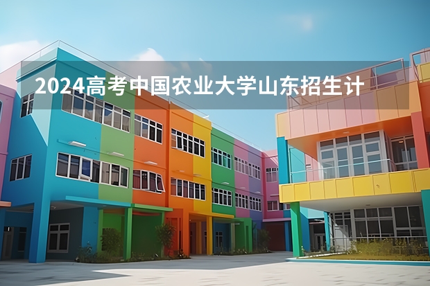 2024高考中国农业大学山东招生计划 招多少人