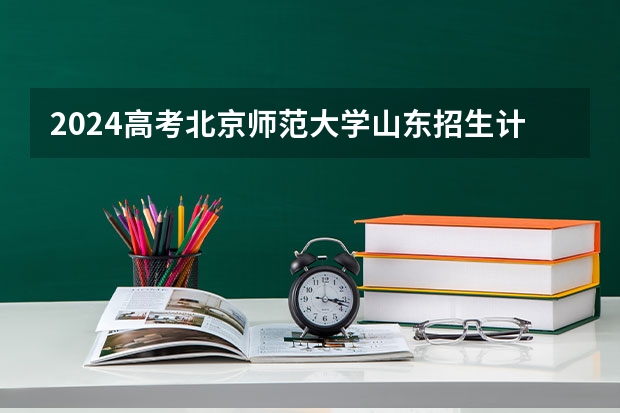 2024高考北京师范大学山东招生计划 招多少人