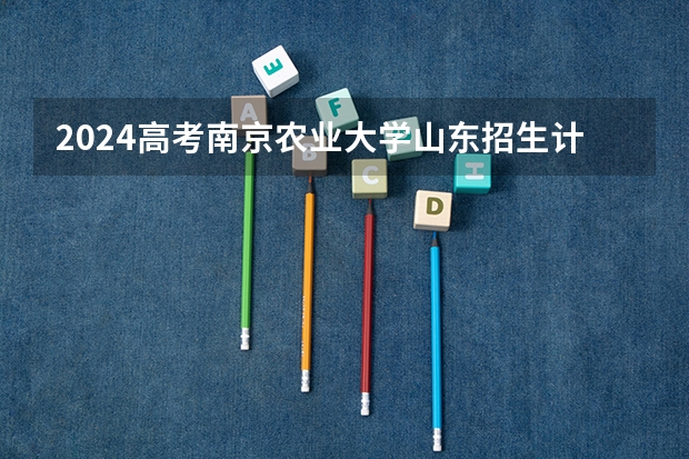 2024高考南京农业大学山东招生计划 招多少人