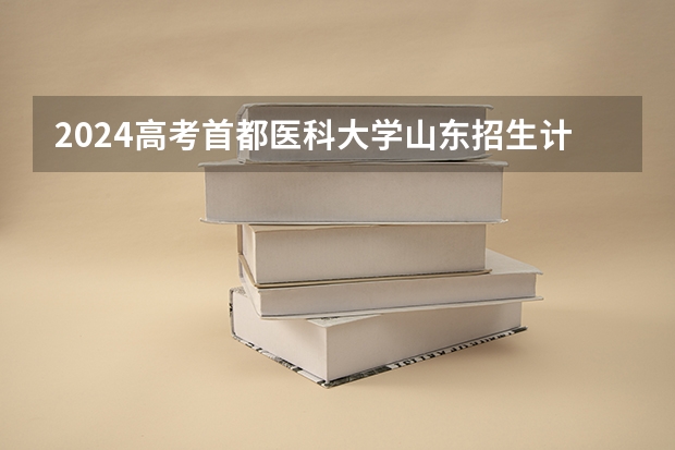 2024高考首都医科大学山东招生计划 招多少人