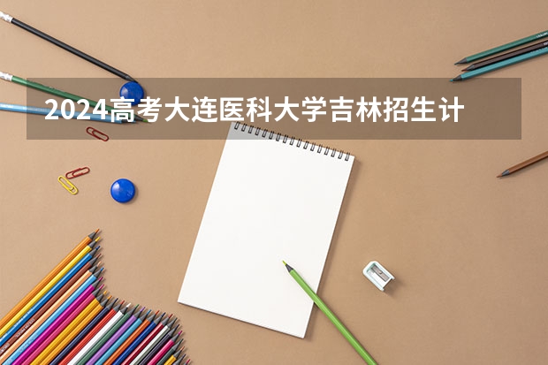 2024高考大连医科大学吉林招生计划 招多少人