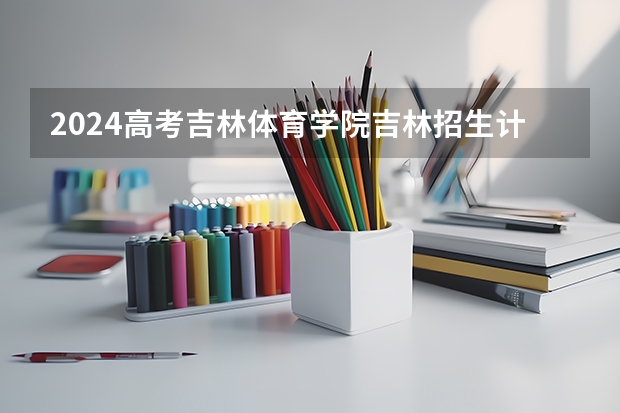 2024高考吉林体育学院吉林招生计划 招多少人