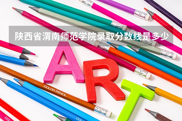 陕西省渭南师范学院录取分数线是多少