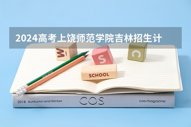 2024高考上饶师范学院吉林招生计划 招多少人