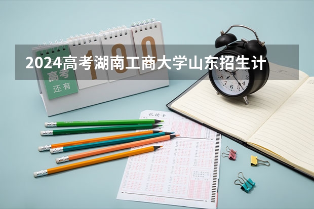 2024高考湖南工商大学山东招生计划 招多少人