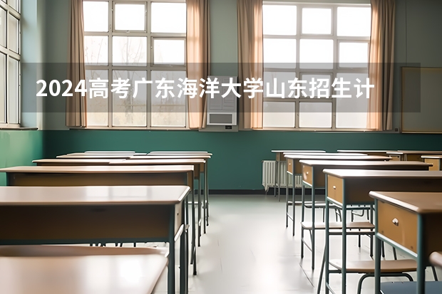 2024高考广东海洋大学山东招生计划 招多少人