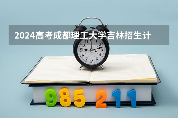 2024高考成都理工大学吉林招生计划 招多少人