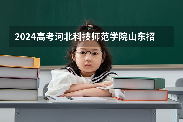 2024高考河北科技师范学院山东招生计划 招多少人