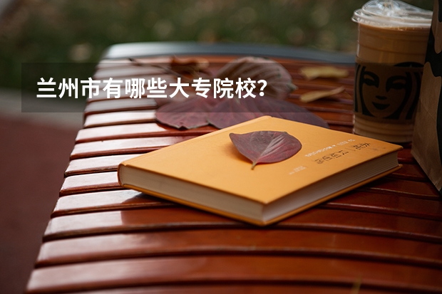 兰州市有哪些大专院校？