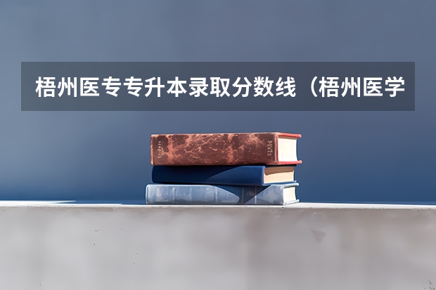 梧州医专专升本录取分数线（梧州医学高等专科学校对口分数线）