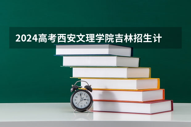 2024高考西安文理学院吉林招生计划 招多少人
