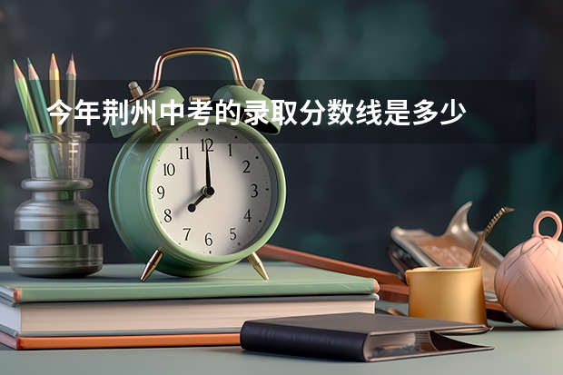 今年荆州中考的录取分数线是多少