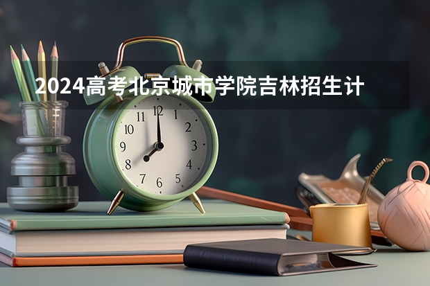 2024高考北京城市学院吉林招生计划 招多少人