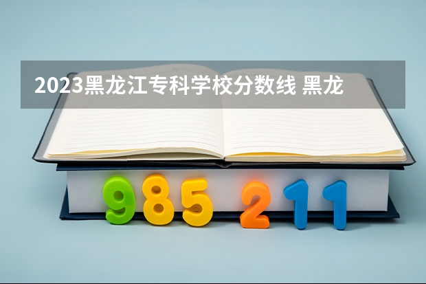 2023黑龙江专科学校分数线 黑龙江护理高等专科学校分数线