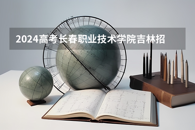 2024高考长春职业技术学院吉林招生计划 招多少人