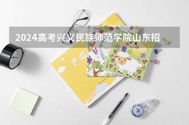 2024高考兴义民族师范学院山东招生计划 招多少人