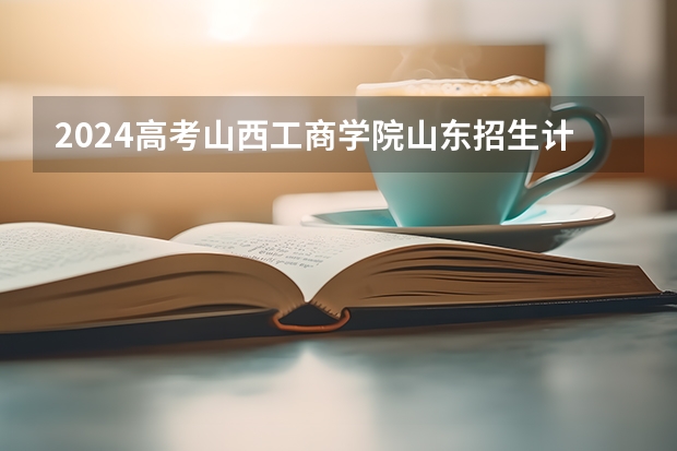 2024高考山西工商学院山东招生计划 招多少人