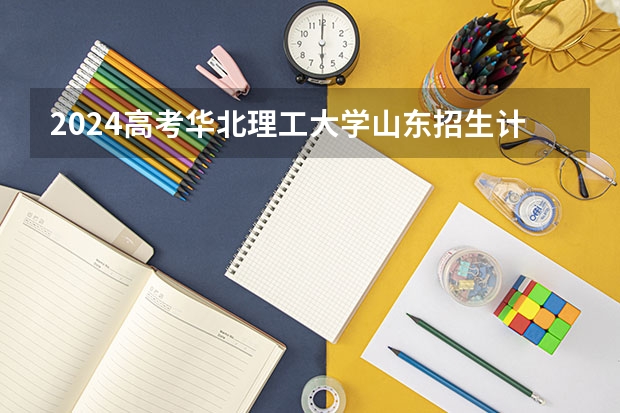 2024高考华北理工大学山东招生计划 招多少人