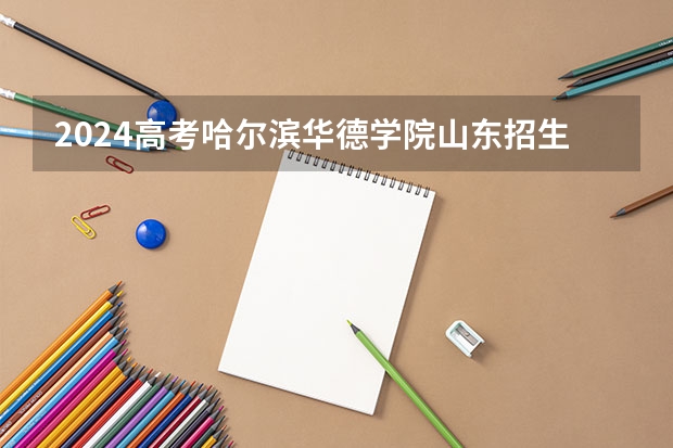 2024高考哈尔滨华德学院山东招生计划 招多少人