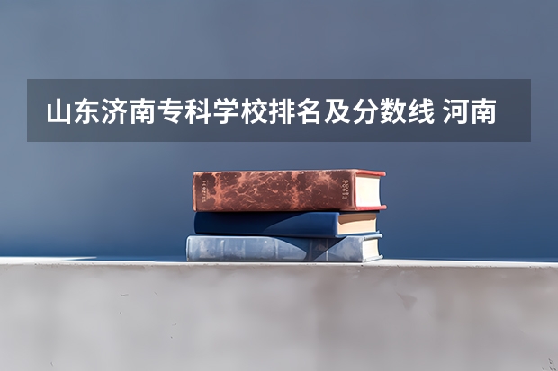 山东济南专科学校排名及分数线 河南郑州专科学校排名及分数线